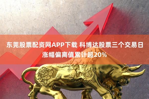 东莞股票配资网APP下载 科博达股票三个交易日涨幅偏离值累计超20%