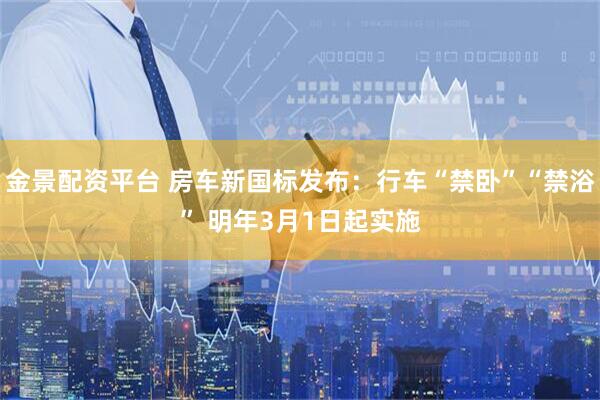 金景配资平台 房车新国标发布：行车“禁卧”“禁浴” 明年3月1日起实施