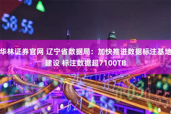 华林证券官网 辽宁省数据局：加快推进数据标注基地建设 标注数据超7100TB