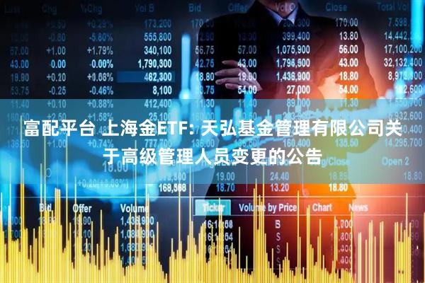 富配平台 上海金ETF: 天弘基金管理有限公司关于高级管理人员变更的公告