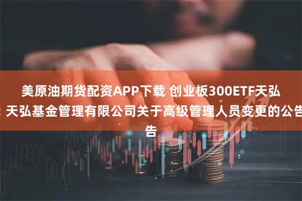 美原油期货配资APP下载 创业板300ETF天弘: 天弘基金管理有限公司关于高级管理人员变更的公告