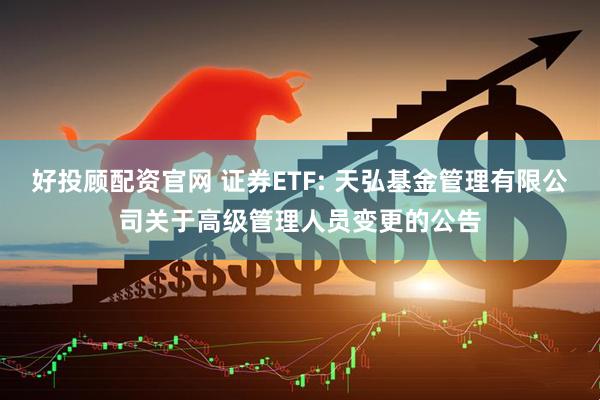 好投顾配资官网 证券ETF: 天弘基金管理有限公司关于高级管理人员变更的公告