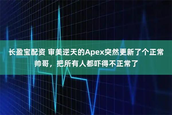 长盈宝配资 审美逆天的Apex突然更新了个正常帅哥，把所有人都吓得不正常了