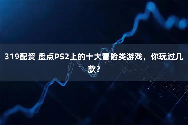 319配资 盘点PS2上的十大冒险类游戏，你玩过几款？