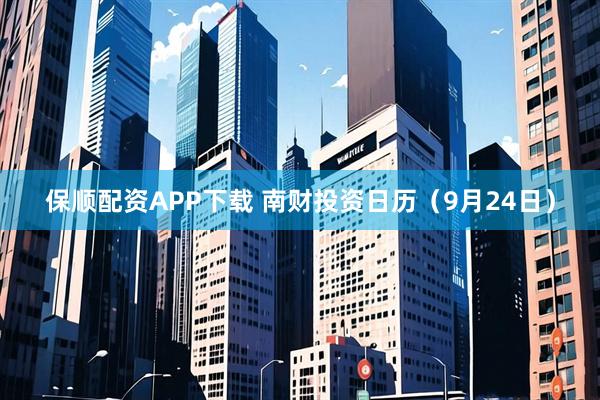 保顺配资APP下载 南财投资日历（9月24日）
