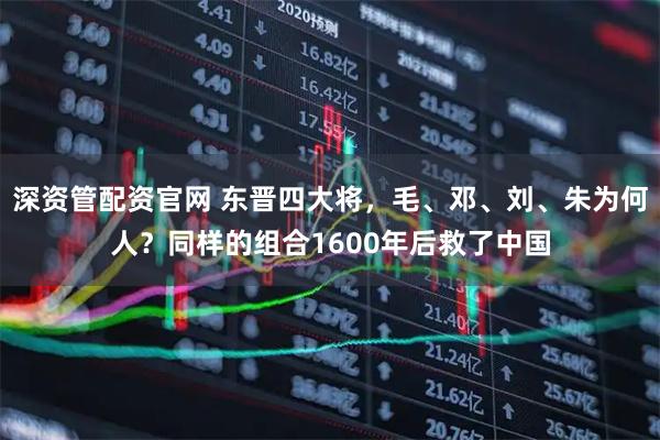 深资管配资官网 东晋四大将，毛、邓、刘、朱为何人？同样的组合1600年后救了中国