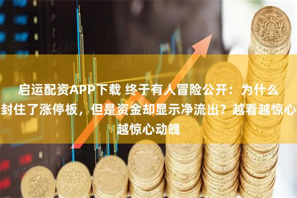 启运配资APP下载 终于有人冒险公开：为什么股票封住了涨停板，但是资金却显示净流出？越看越惊心动魄
