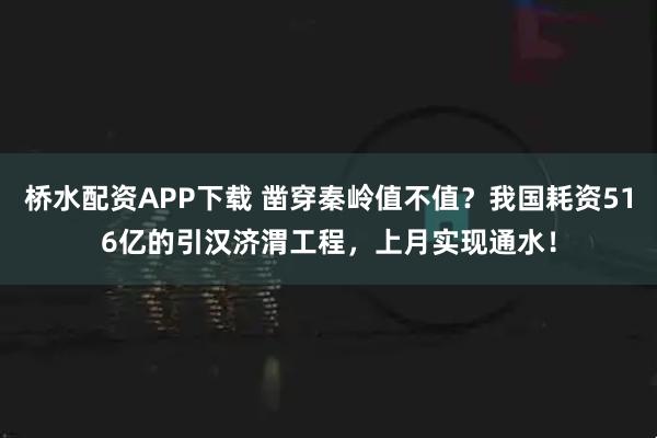 桥水配资APP下载 凿穿秦岭值不值？我国耗资516亿的引汉济渭工程，上月实现通水！