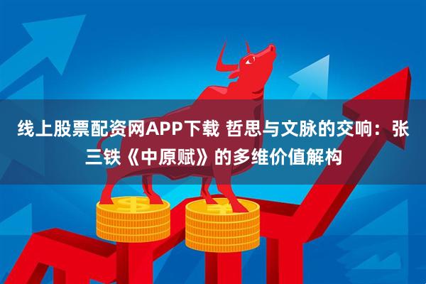 线上股票配资网APP下载 哲思与文脉的交响：张三铁《中原赋》的多维价值解构