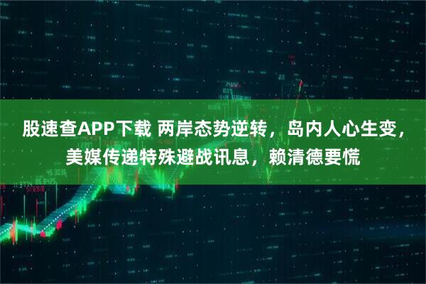 股速查APP下载 两岸态势逆转，岛内人心生变，美媒传递特殊避战讯息，赖清德要慌