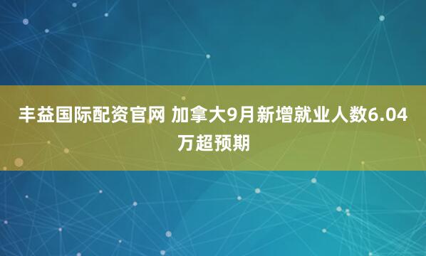 丰益国际配资官网 加拿大9月新增就业人数6.04万超预期