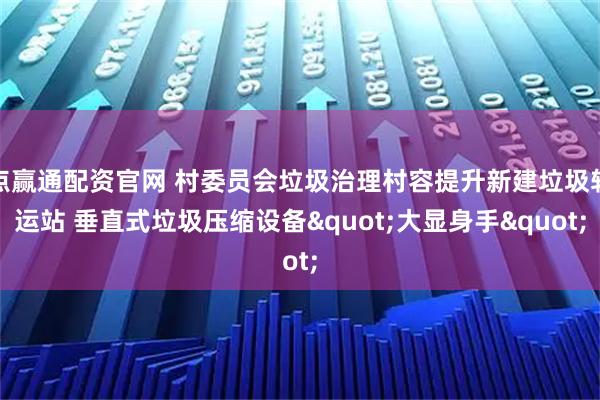 点赢通配资官网 村委员会垃圾治理村容提升新建垃圾转运站 垂直式垃圾压缩设备"大显身手"