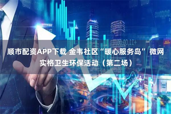 顺市配资APP下载 金韦社区“暖心服务岛” 微网实格卫生环保活动（第二场）
