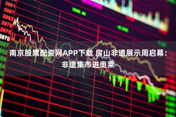 南京股票配资网APP下载 房山非遗展示周启幕：非遗集市进奥莱