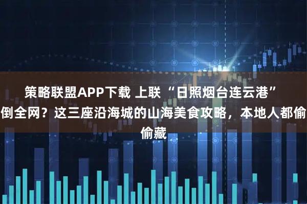 策略联盟APP下载 上联 “日照烟台连云港” 难倒全网？这三座沿海城的山海美食攻略，本地人都偷藏