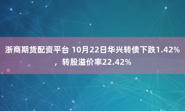 浙商期货配资平台 10月22日华兴转债下跌1.42%，转股溢价率22.42%