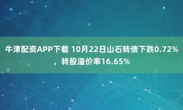 牛津配资APP下载 10月22日山石转债下跌0.72%，转股溢价率16.65%