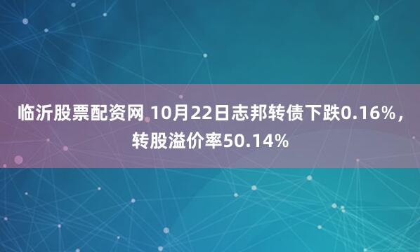 临沂股票配资网 10月22日志邦转债下跌0.16%，转股溢价率50.14%