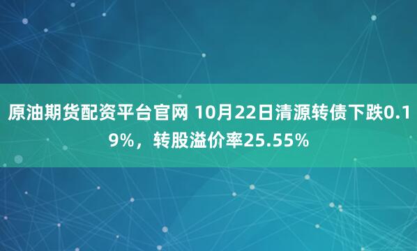原油期货配资平台官网 10月22日清源转债下跌0.19%，转股溢价率25.55%