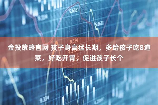 金投策略官网 孩子身高猛长期，多给孩子吃8道菜，好吃开胃，促进孩子长个