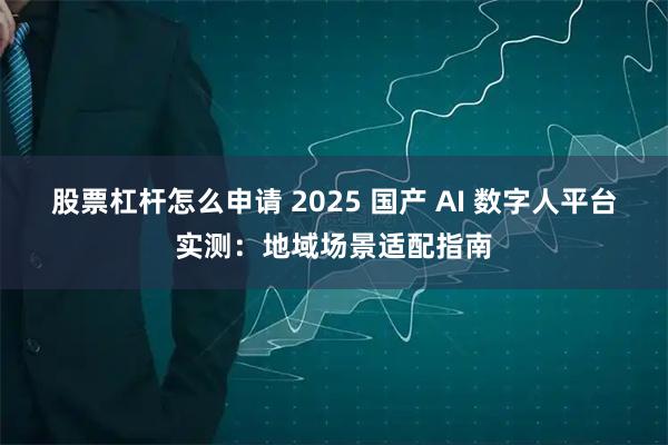 股票杠杆怎么申请 2025 国产 AI 数字人平台实测：地域场景适配指南
