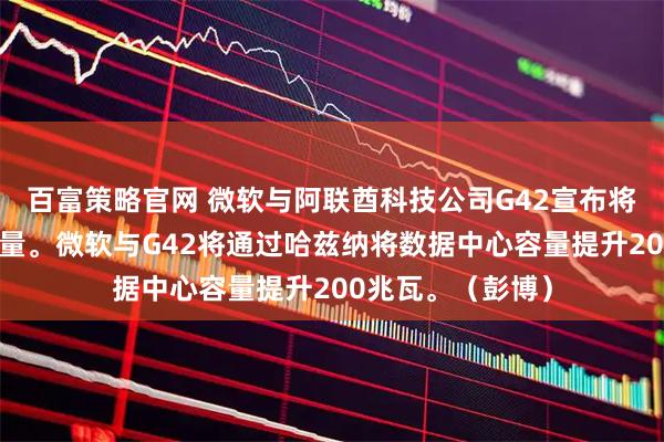 百富策略官网 微软与阿联酋科技公司G42宣布将扩大数据中心容量。微软与G42将通过哈兹纳将数据中心容量提升200兆瓦。（彭博）