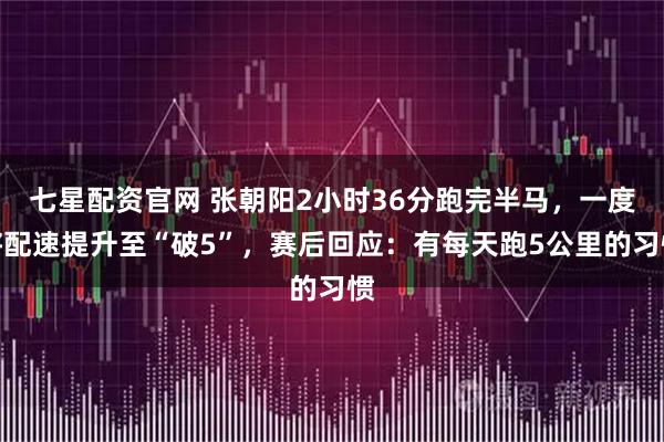 七星配资官网 张朝阳2小时36分跑完半马，一度将配速提升至“破5”，赛后回应：有每天跑5公里的习惯