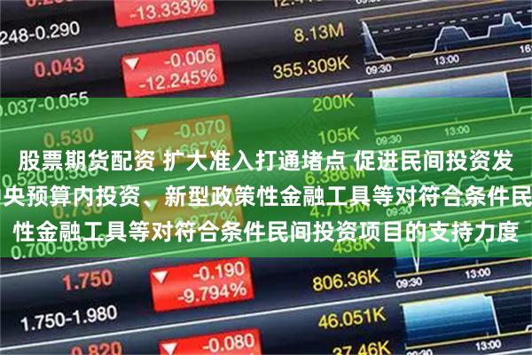 股票期货配资 扩大准入打通堵点 促进民间投资发展“13条”发布 加大中央预算内投资、新型政策性金融工具等对符合条件民间投资项目的支持力度