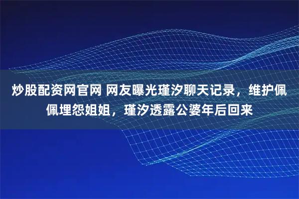 炒股配资网官网 网友曝光瑾汐聊天记录，维护佩佩埋怨姐姐，瑾汐透露公婆年后回来