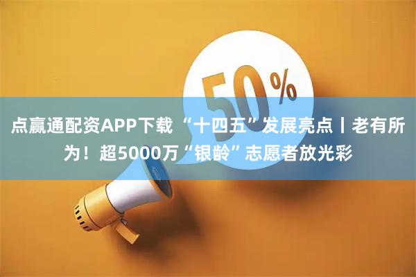 点赢通配资APP下载 “十四五”发展亮点丨老有所为！超5000万“银龄”志愿者放光彩