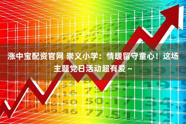 涨中宝配资官网 崇义小学：情暖留守童心！这场主题党日活动超有爱～