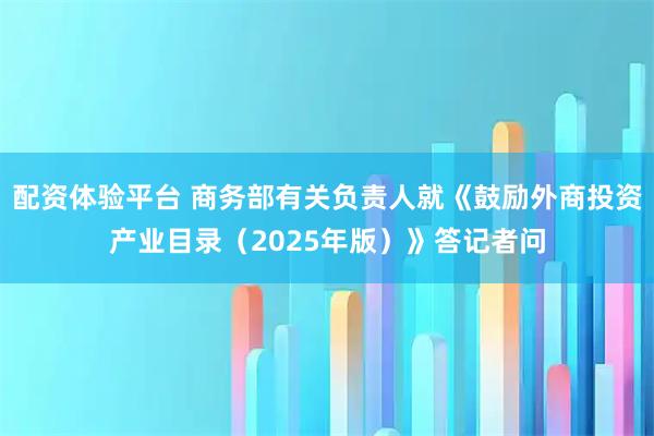 配资体验平台 商务部有关负责人就《鼓励外商投资产业目录（2025年版）》答记者问
