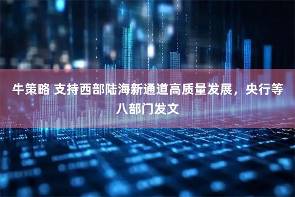 牛策略 支持西部陆海新通道高质量发展，央行等八部门发文