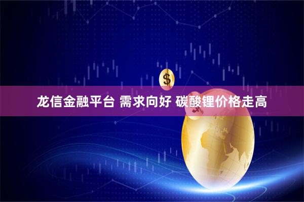 龙信金融平台 需求向好 碳酸锂价格走高