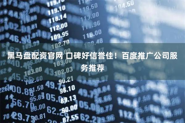 黑马盘配资官网 口碑好信誉佳!百度推广公司服务推荐