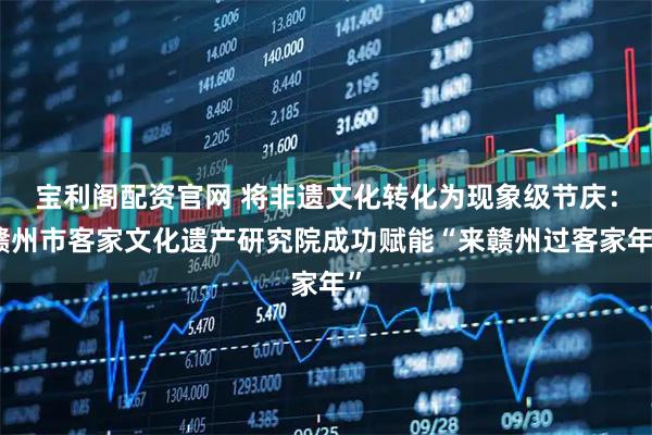 宝利阁配资官网 将非遗文化转化为现象级节庆:赣州市客家文化遗产研究院成功赋能“来赣州过客家年”