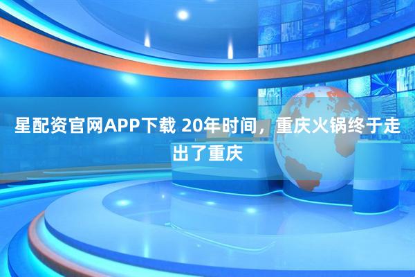 星配资官网APP下载 20年时间，重庆火锅终于走出了重庆