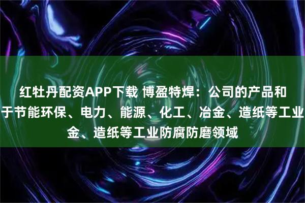 红牡丹配资APP下载 博盈特焊：公司的产品和技术主要应用于节能环保、电力、能源、化工、冶金、造纸等工业防腐防磨领域