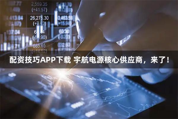配资技巧APP下载 宇航电源核心供应商，来了！