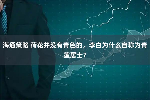 海通策略 荷花并没有青色的,李白为什么自称为青莲居士?