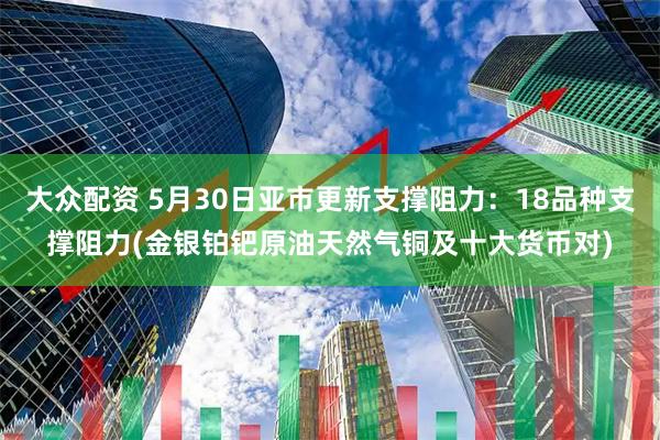 大众配资 5月30日亚市更新支撑阻力：18品种支撑阻力(金银铂钯原油天然气铜及十大货币对)