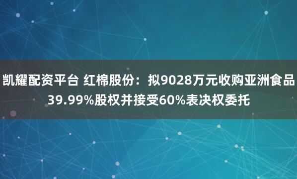 凯耀配资平台 红棉股份：拟9028万元收购亚洲食品39.99%股权并接受60%表决权委托