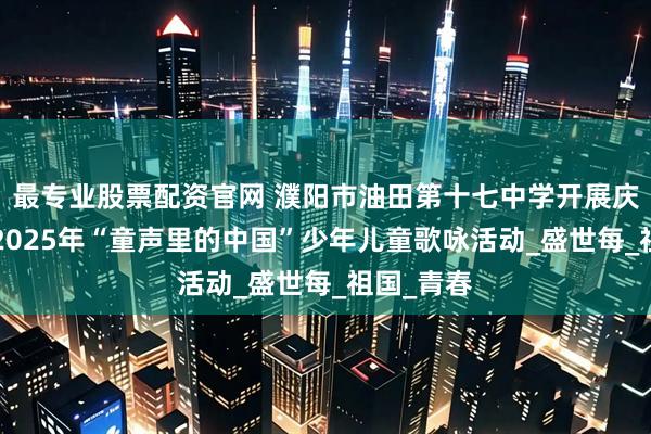 最专业股票配资官网 濮阳市油田第十七中学开展庆“七一”2025年“童声里的中国”少年儿童歌咏活动_盛世每_祖国_青春