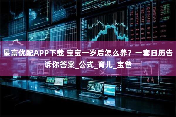 星富优配APP下载 宝宝一岁后怎么养？一套日历告诉你答案_公式_育儿_宝爸