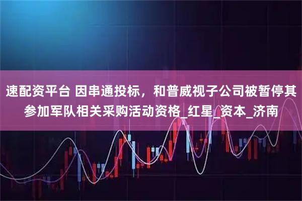 速配资平台 因串通投标，和普威视子公司被暂停其参加军队相关采购活动资格_红星_资本_济南