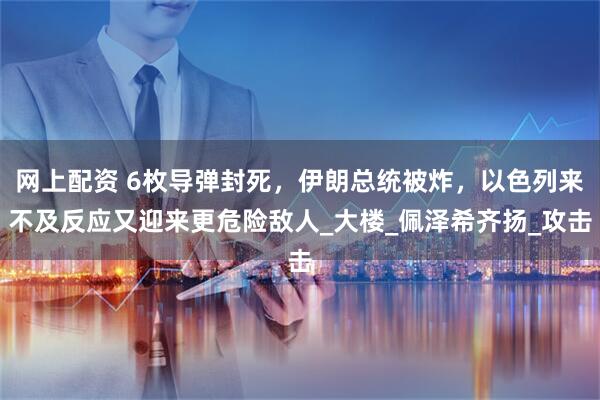 网上配资 6枚导弹封死，伊朗总统被炸，以色列来不及反应又迎来更危险敌人_大楼_佩泽希齐扬_攻击