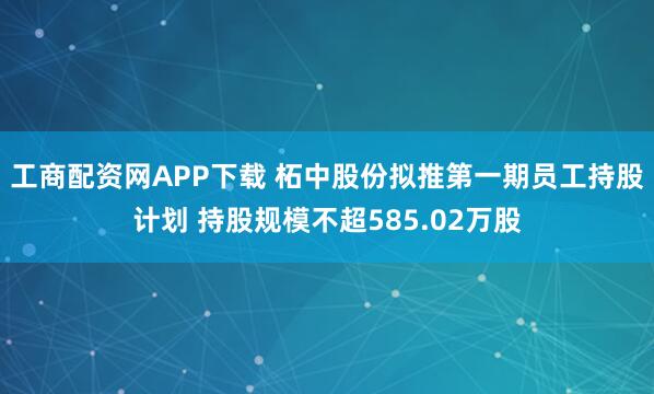 工商配资网APP下载 柘中股份拟推第一期员工持股计划 持股规模不超585.02万股