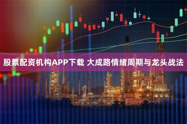 股票配资机构APP下载 大成路情绪周期与龙头战法