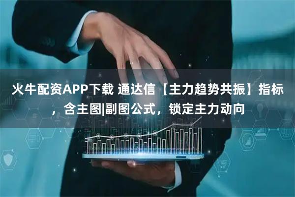 火牛配资APP下载 通达信【主力趋势共振】指标，含主图|副图公式，锁定主力动向