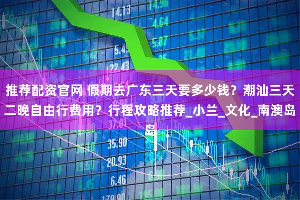 推荐配资官网 假期去广东三天要多少钱？潮汕三天二晚自由行费用？行程攻略推荐_小兰_文化_南澳岛